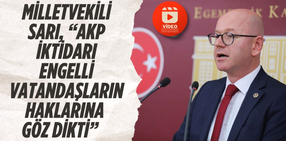 MİLLETVEKİLİ SARI, “AKP İKTİDARI ENGELLİ VATANDAŞLARIN HAKLARINA GÖZ DİKTİ”