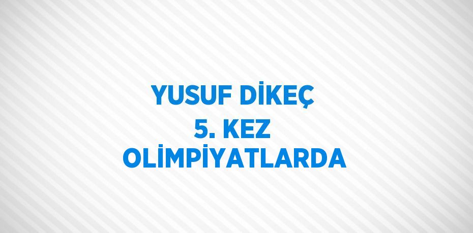 YUSUF DİKEÇ 5. KEZ OLİMPİYATLARDA