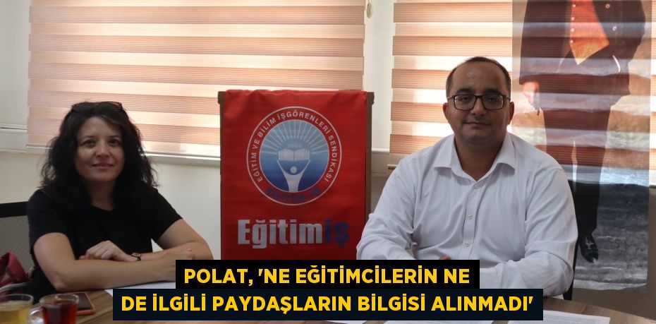 POLAT, “NE EĞİTİMCİLERİN NE DE İLGİLİ PAYDAŞLARIN BİLGİSİ ALINMADI”