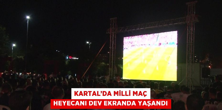 KARTAL’DA MİLLİ MAÇ HEYECANI DEV EKRANDA YAŞANDI