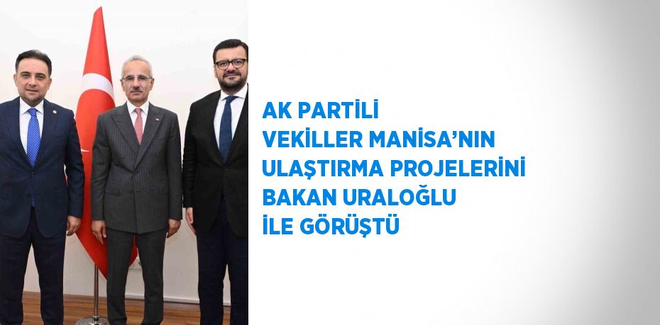 AK PARTİLİ VEKİLLER MANİSA’NIN ULAŞTIRMA PROJELERİNİ BAKAN URALOĞLU İLE GÖRÜŞTÜ