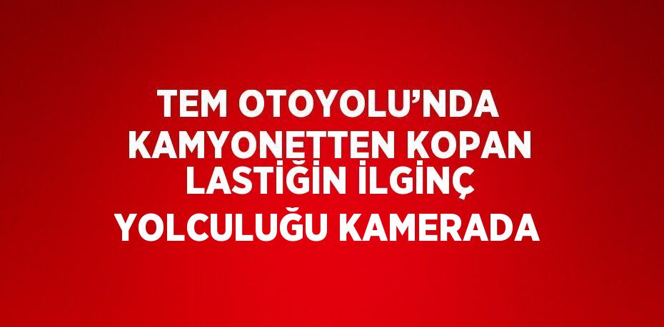 TEM OTOYOLU’NDA KAMYONETTEN KOPAN LASTİĞİN İLGİNÇ YOLCULUĞU KAMERADA