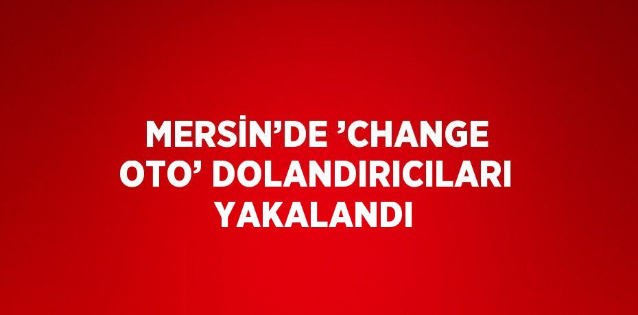 MERSİN’DE ’CHANGE OTO’ DOLANDIRICILARI YAKALANDI