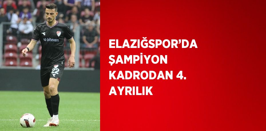 ELAZIĞSPOR’DA ŞAMPİYON KADRODAN 4. AYRILIK