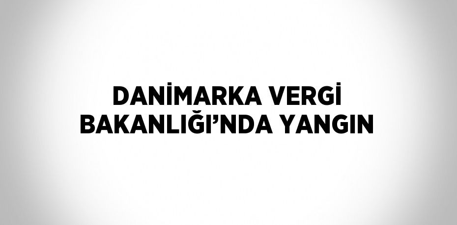 DANİMARKA VERGİ BAKANLIĞI’NDA YANGIN