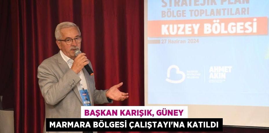 BAŞKAN KARIŞIK, GÜNEY MARMARA BÖLGESİ ÇALIŞTAYI’NA KATILDI