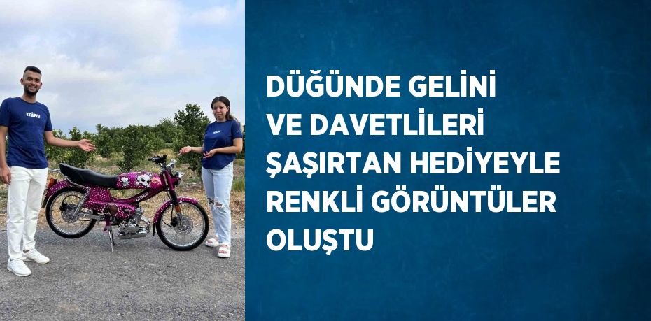 DÜĞÜNDE GELİNİ VE DAVETLİLERİ ŞAŞIRTAN HEDİYEYLE RENKLİ GÖRÜNTÜLER OLUŞTU