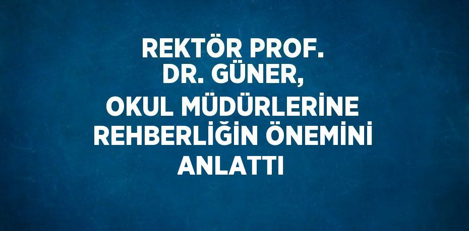 REKTÖR PROF. DR. GÜNER, OKUL MÜDÜRLERİNE REHBERLİĞİN ÖNEMİNİ ANLATTI