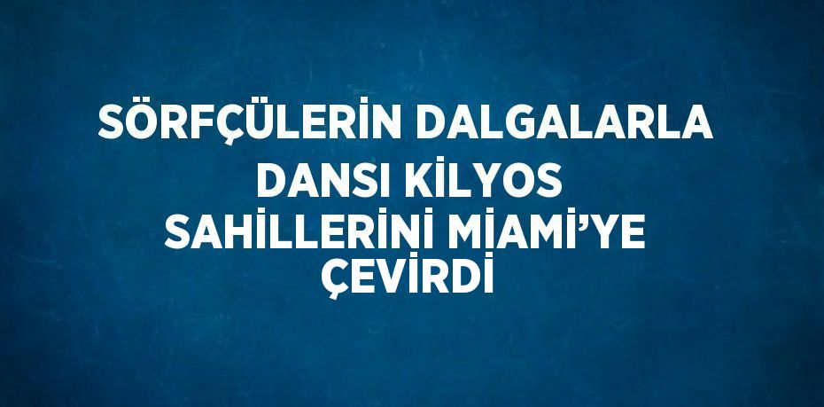 SÖRFÇÜLERİN DALGALARLA DANSI KİLYOS SAHİLLERİNİ MİAMİ’YE ÇEVİRDİ