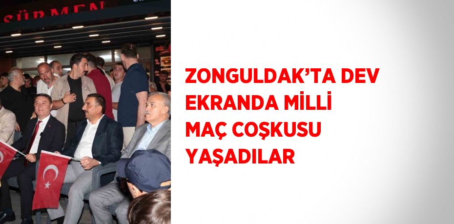 ZONGULDAK’TA DEV EKRANDA MİLLİ MAÇ COŞKUSU YAŞADILAR