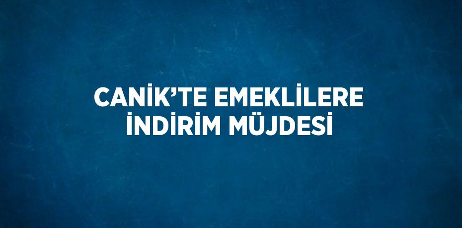 CANİK’TE EMEKLİLERE İNDİRİM MÜJDESİ