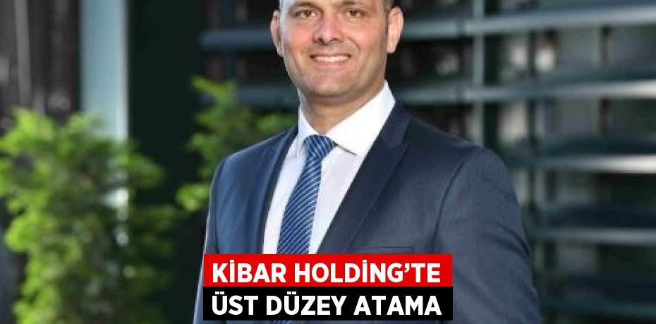 KİBAR HOLDİNG’TE ÜST DÜZEY ATAMA