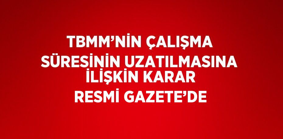 TBMM’NİN ÇALIŞMA SÜRESİNİN UZATILMASINA İLİŞKİN KARAR RESMİ GAZETE’DE