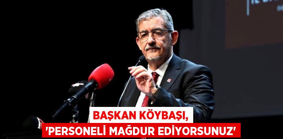 BAŞKAN KÖYBAŞI, “PERSONELİ MAĞDUR EDİYORSUNUZ”