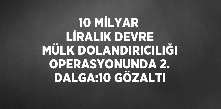 10 MİLYAR LİRALIK DEVRE MÜLK DOLANDIRICILIĞI OPERASYONUNDA 2. DALGA:10 GÖZALTI