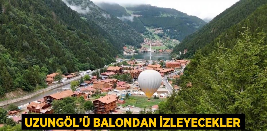 UZUNGÖL’Ü BALONDAN İZLEYECEKLER