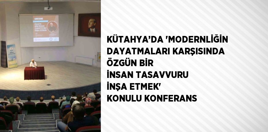 KÜTAHYA’DA 'MODERNLİĞİN DAYATMALARI KARŞISINDA ÖZGÜN BİR İNSAN TASAVVURU İNŞA ETMEK' KONULU KONFERANS