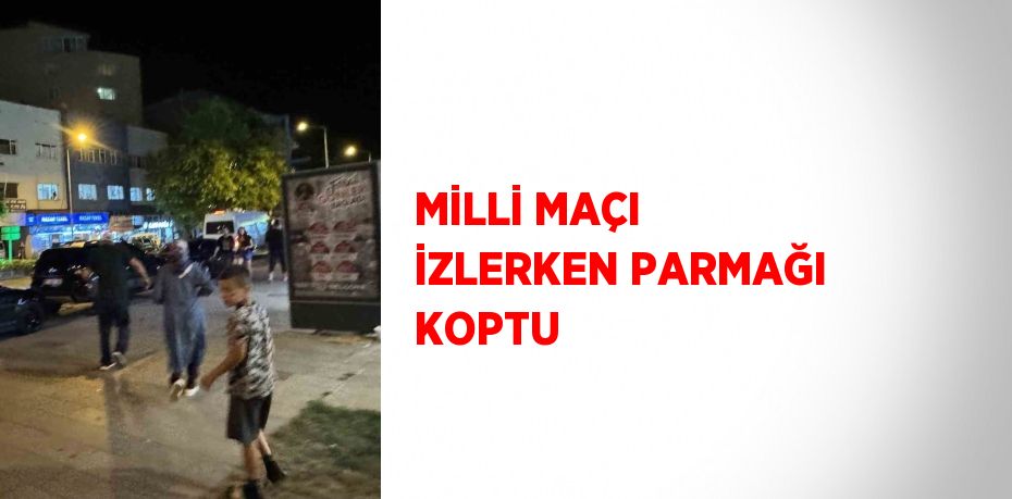 MİLLİ MAÇI İZLERKEN PARMAĞI KOPTU