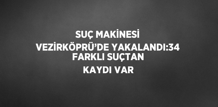 SUÇ MAKİNESİ VEZİRKÖPRÜ’DE YAKALANDI:34 FARKLI SUÇTAN KAYDI VAR