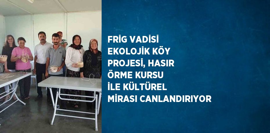 FRİG VADİSİ EKOLOJİK KÖY PROJESİ, HASIR ÖRME KURSU İLE KÜLTÜREL MİRASI CANLANDIRIYOR