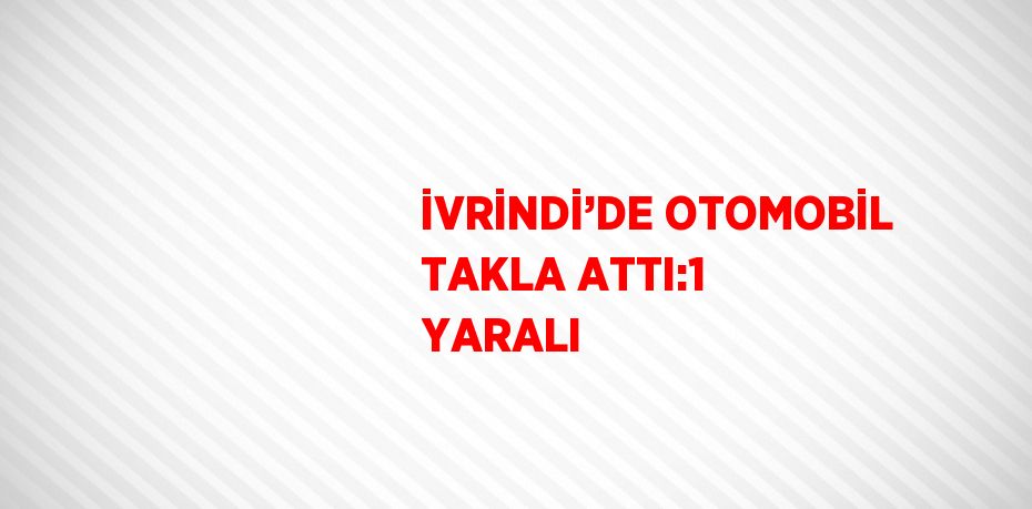 İVRİNDİ’DE OTOMOBİL TAKLA ATTI:1 YARALI