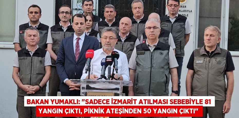 Bakan Yumaklı: "Sadece izmarit atılması sebebiyle 81 yangın çıktı, piknik ateşinden 50 yangın çıktı"