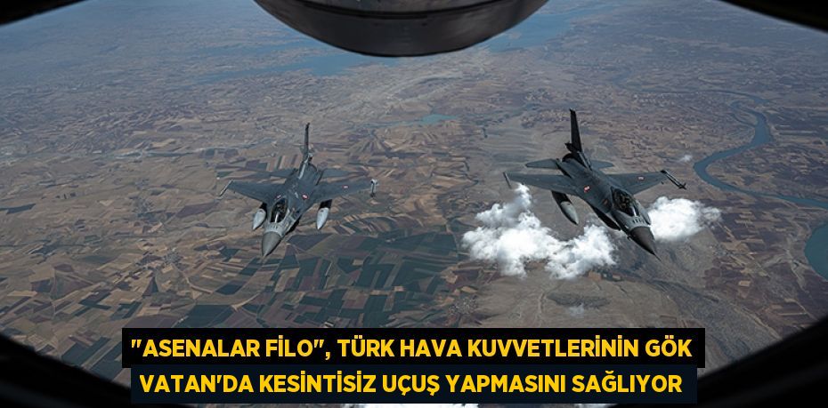 "ASENALAR FİLO", TÜRK HAVA KUVVETLERİNİN GÖK VATAN'DA KESİNTİSİZ UÇUŞ YAPMASINI SAĞLIYOR