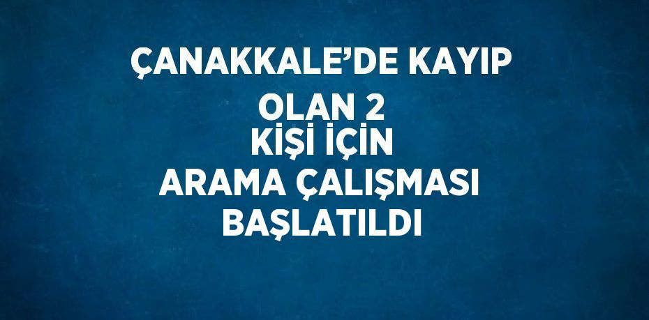 ÇANAKKALE’DE KAYIP OLAN 2 KİŞİ İÇİN ARAMA ÇALIŞMASI BAŞLATILDI