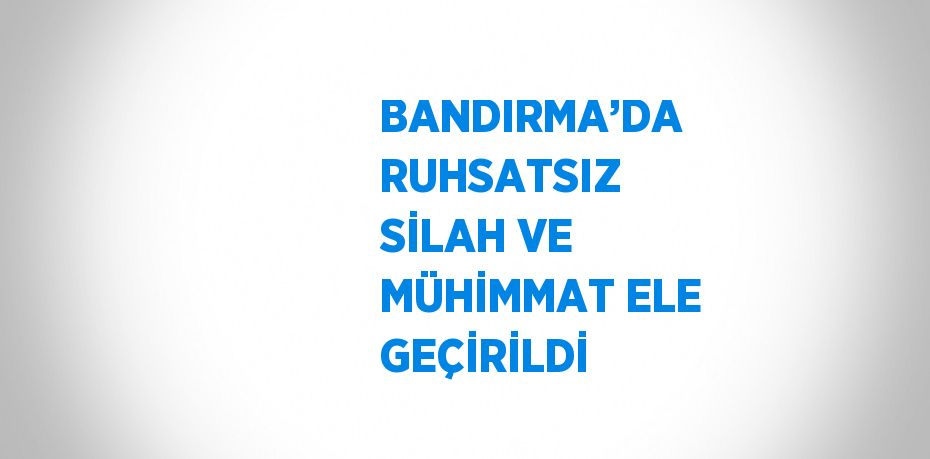 BANDIRMA’DA RUHSATSIZ SİLAH VE MÜHİMMAT ELE GEÇİRİLDİ