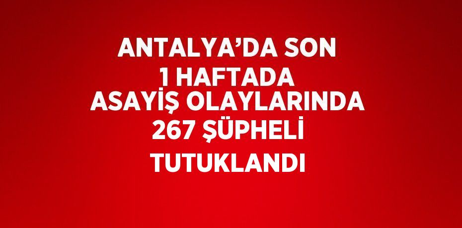 ANTALYA’DA SON 1 HAFTADA ASAYİŞ OLAYLARINDA 267 ŞÜPHELİ TUTUKLANDI