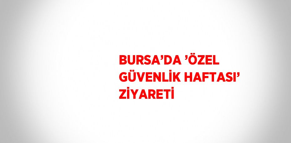 BURSA’DA ’ÖZEL GÜVENLİK HAFTASI’ ZİYARETİ