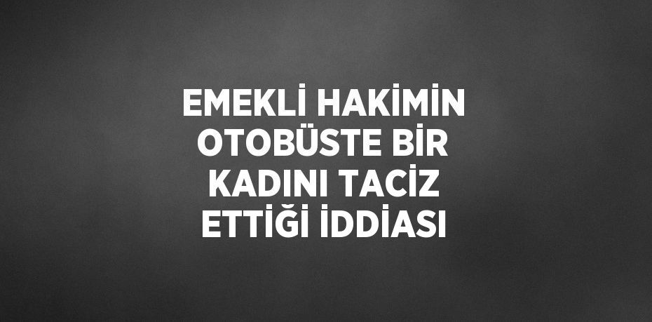EMEKLİ HAKİMİN OTOBÜSTE BİR KADINI TACİZ ETTİĞİ İDDİASI