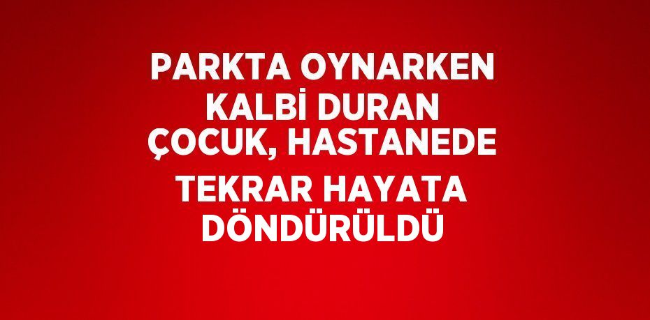 PARKTA OYNARKEN KALBİ DURAN ÇOCUK, HASTANEDE TEKRAR HAYATA DÖNDÜRÜLDÜ