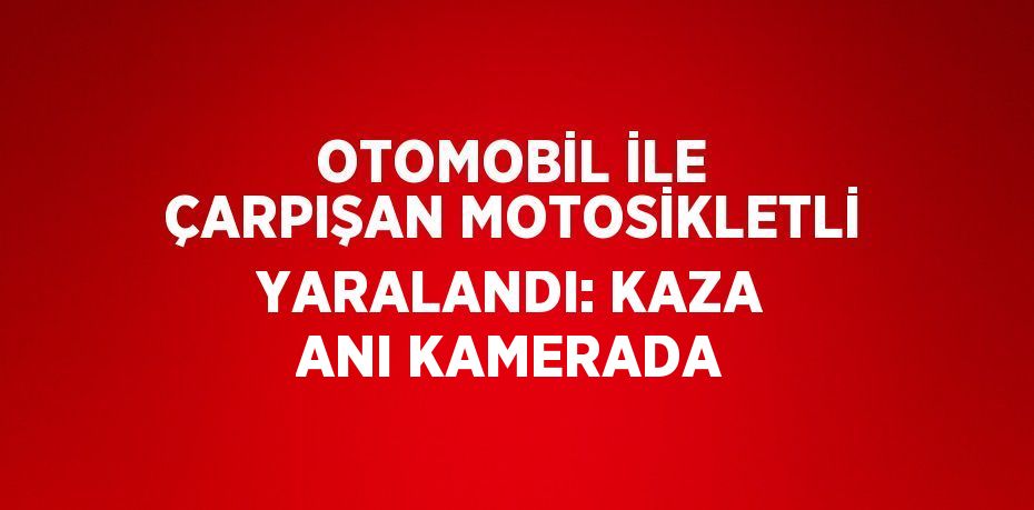 OTOMOBİL İLE ÇARPIŞAN MOTOSİKLETLİ YARALANDI: KAZA ANI KAMERADA