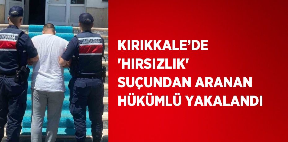 KIRIKKALE’DE 'HIRSIZLIK' SUÇUNDAN ARANAN HÜKÜMLÜ YAKALANDI