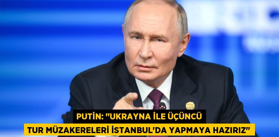 Putin: "Ukrayna ile üçüncü tur müzakereleri İstanbul’da yapmaya hazırız"
