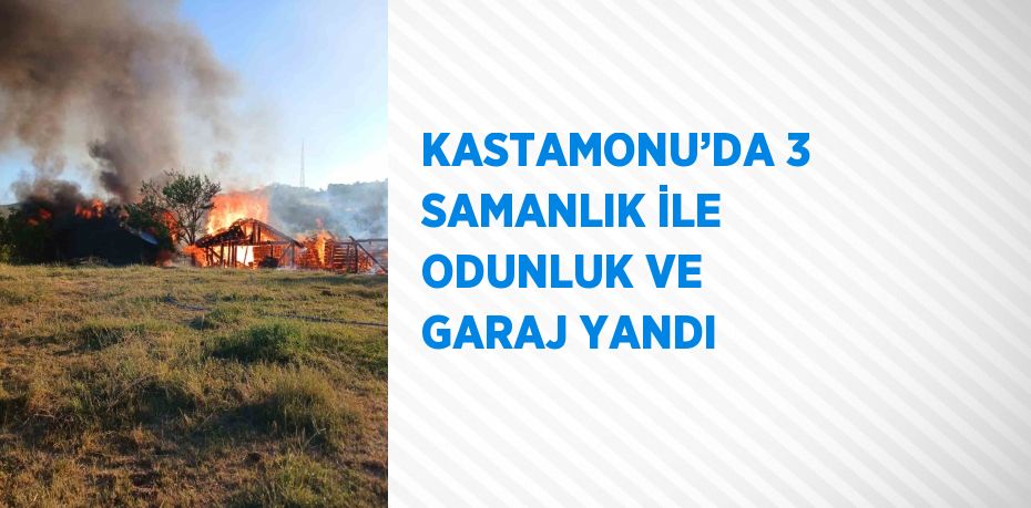 KASTAMONU’DA 3 SAMANLIK İLE ODUNLUK VE GARAJ YANDI