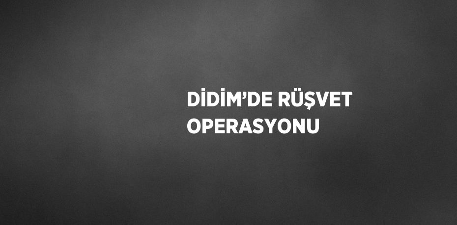 DİDİM’DE RÜŞVET OPERASYONU
