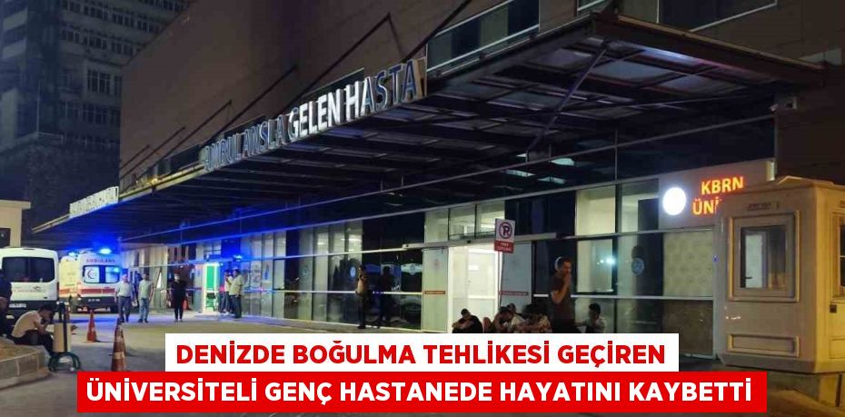 DENİZDE BOĞULMA TEHLİKESİ GEÇİREN ÜNİVERSİTELİ GENÇ HASTANEDE HAYATINI KAYBETTİ