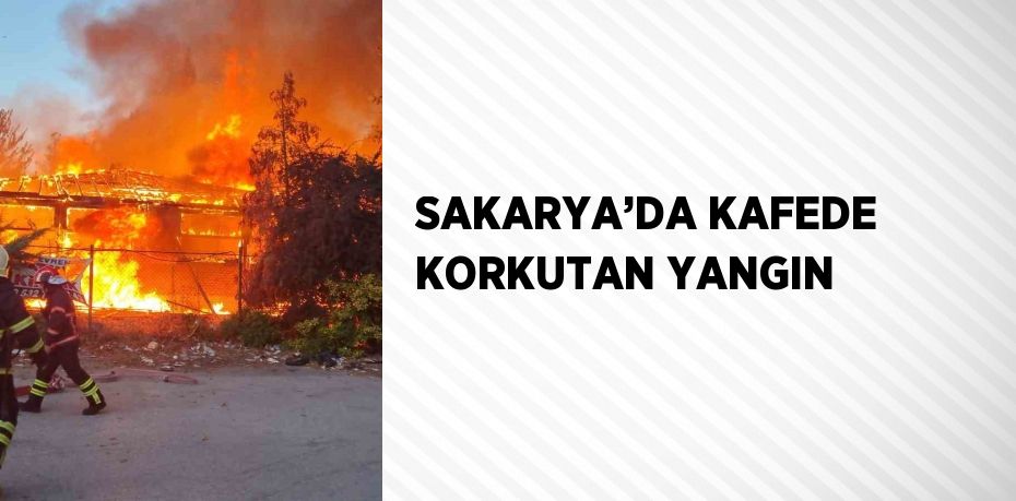 SAKARYA’DA KAFEDE KORKUTAN YANGIN