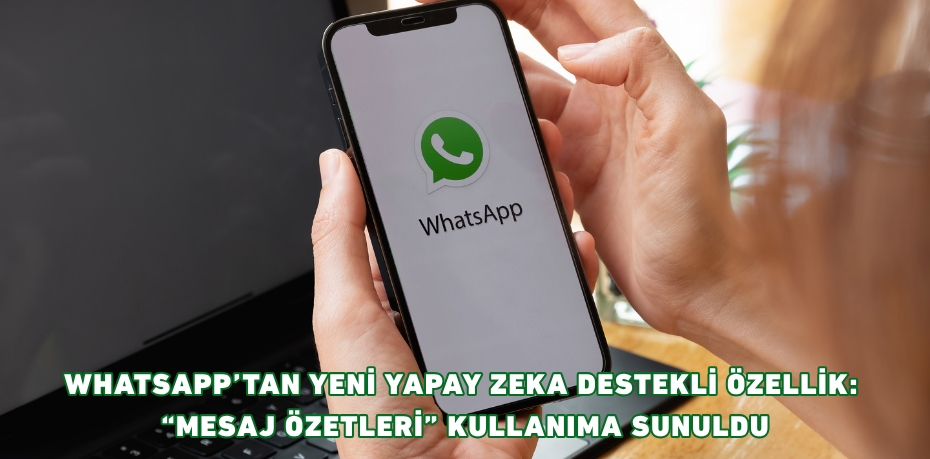 WHATSAPP’TAN YENİ YAPAY ZEKA DESTEKLİ ÖZELLİK: “MESAJ ÖZETLERİ” KULLANIMA SUNULDU