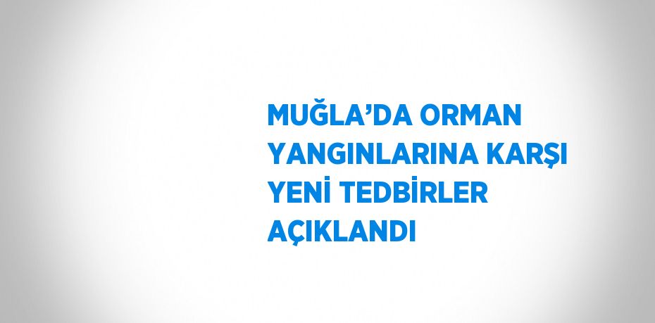 MUĞLA’DA ORMAN YANGINLARINA KARŞI YENİ TEDBİRLER AÇIKLANDI