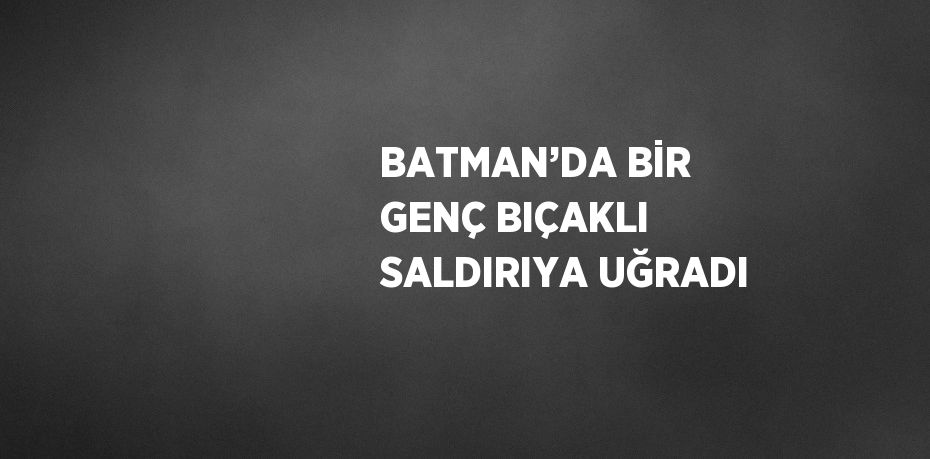 BATMAN’DA BİR GENÇ BIÇAKLI SALDIRIYA UĞRADI