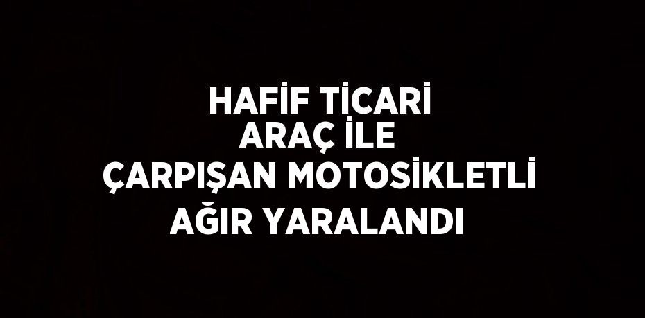HAFİF TİCARİ ARAÇ İLE ÇARPIŞAN MOTOSİKLETLİ AĞIR YARALANDI