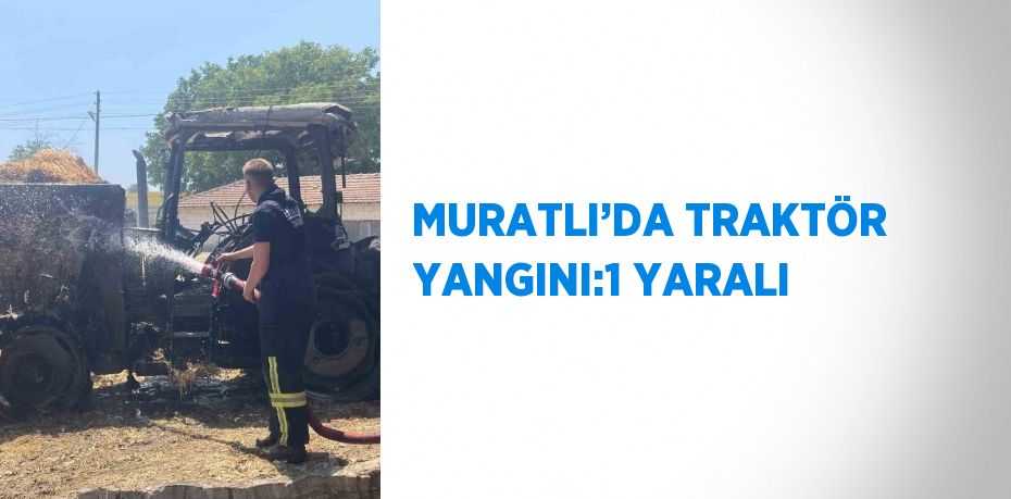 MURATLI’DA TRAKTÖR YANGINI:1 YARALI