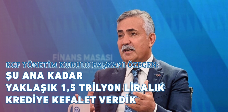KGF YÖNETİM KURULU BAŞKANI ÖZEGEN: ŞU ANA KADAR YAKLAŞIK 1,5 TRİLYON LİRALIK KREDİYE KEFALET VERDİK