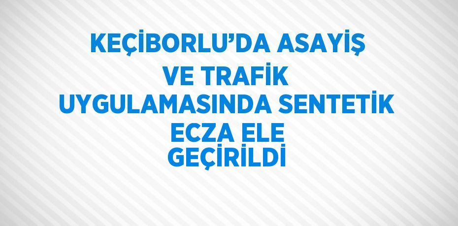 KEÇİBORLU’DA ASAYİŞ VE TRAFİK UYGULAMASINDA SENTETİK ECZA ELE GEÇİRİLDİ