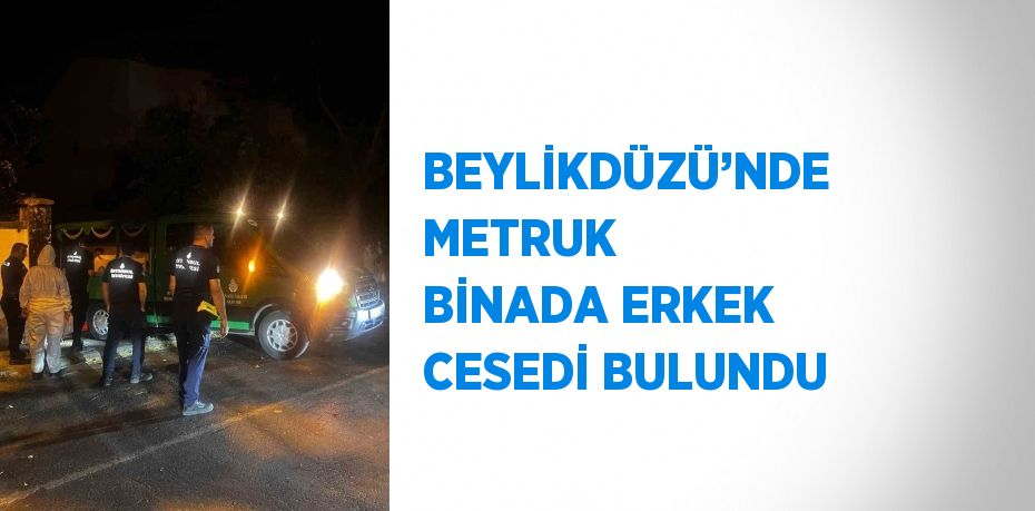 BEYLİKDÜZÜ’NDE METRUK BİNADA ERKEK CESEDİ BULUNDU