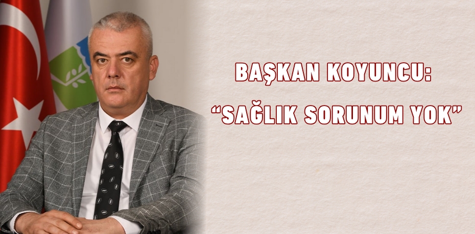 Başkan Koyuncu: “Sağlık sorunum yok”
