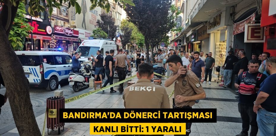 BANDIRMA'DA DÖNERCİ TARTIŞMASI KANLI BİTTİ: 1 YARALI